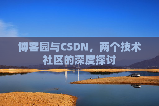 博客园与CSDN,两个技术社区的深度探讨 博客园与CSDN,两个技术社区的深度探讨